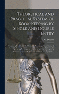 Theoretical and Practical System of Book-keeping by Single and Double Entry [microform]: Containing Seven Sets Fully Illustrated: Presenting a Good Course of Mercantile Training: With Numerous Exercises and Useful Forms for Practical Use: to Which...