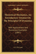 Theoretical Mechanics, an Introductory Treatise on the Princtheoretical Mechanics, an Introductory Treatise on the Principles of Dynamics Iples of Dynamics: With Applications and Numerous Examples (1897) with Applications and Numerous Examples (1897)