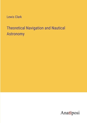 Theoretical Navigation and Nautical Astronomy - Clark, Lewis