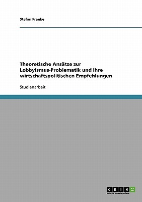 Theoretische Ansatze Zur Lobbyismus-Problematik Und Ihre Wirtschaftspolitischen Empfehlungen - Franke, Stefan