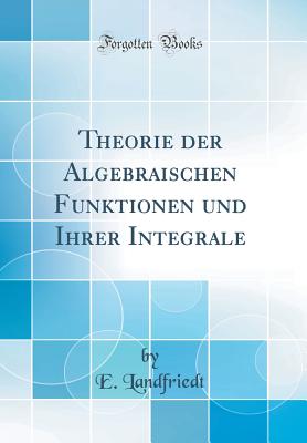 Theorie Der Algebraischen Funktionen Und Ihrer Integrale (Classic Reprint) - Landfriedt, E