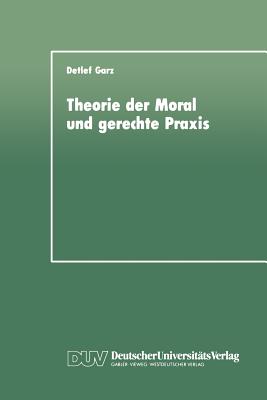 Theorie Der Moral Und Gerechte PRAXIS: Zur Rekonstruktion Und Weiterfhrung Des Kohlbergschen Wissenschaftsprogramms - Garz, Detlef