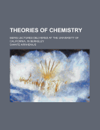Theories of Chemistry: Being Lectures Delivered at the University of California, in Berkeley (Classic Reprint)