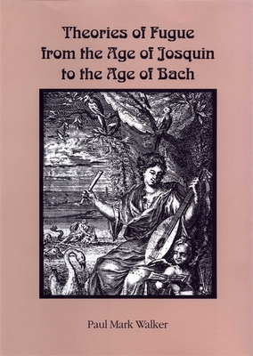 Theories of Fugue from the Age of Josquin to the Age of Bach - Walker, Paul Mark