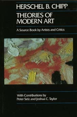 Theories of Modern Art: A Source Book by Artists and Critics Volume 11 - Chipp, Herschel B, and Selz, Peter (Contributions by), and Taylor, Joshua C (Contributions by)