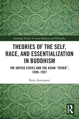 Theories of the Self, Race, and Essentialization in Buddhism: The United States and the Asian "Other", 1899-1957 - Anningson, Ryan