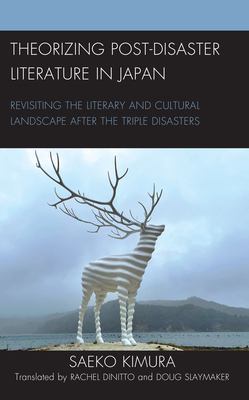 Theorizing Post-Disaster Literature in Japan: Revisiting the Literary and Cultural Landscape after the Triple Disasters - Kimura, Saeko, and Dinitto, Rachel (Translated by), and Slaymaker, Doug (Translated by)