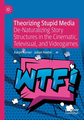 Theorizing Stupid Media: De-Naturalizing Story Structures in the Cinematic, Televisual, and Videogames - Kerner, Aaron, and Hoxter, Julian
