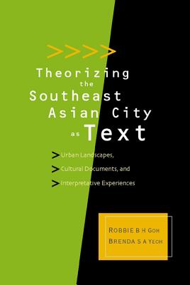 Theorizing the Southeast Asian City as Text: Urban Landscapes, Cultural Documents, and Interpretative Experiences - Goh, Robbie B H (Editor), and Yeoh, Brenda S a (Editor)