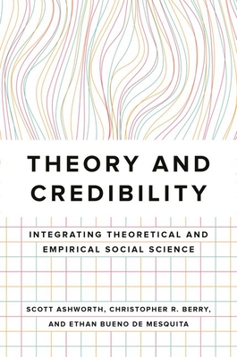 Theory and Credibility: Integrating Theoretical and Empirical Social Science - Ashworth, Scott, and Berry, Christopher R, and Bueno De Mesquita, Ethan