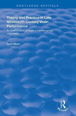 Theory and Practice in Late Nineteenth-Century Violin Performance: An Examination of Style in Performance, 1850-1900 - Milsom, David