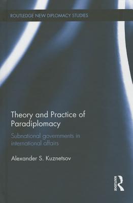 Theory and Practice of Paradiplomacy: Subnational Governments in International Affairs - Kuznetsov, Alexander