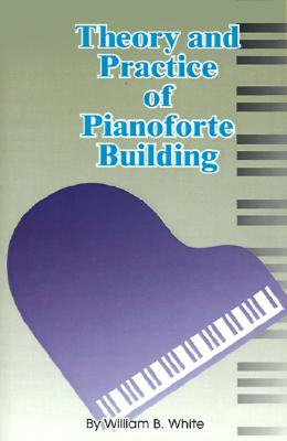Theory and Practice of Pianoforte Building - White, William B