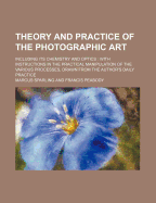 Theory and Practice of the Photographic Art: Including Its Chemistry and Optics with Minute Instruction in the Practical Manipulation of the Various Processes, Drawn from the Author's Daily Practice