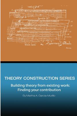 Theory Construction Series: Building Theory from Existing Work: Finding your Contribution - Garcia-Murillo, Martha a