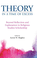 Theory in a Time of Excess: Beyond Reflection and Explanation in Religious Studies Scholarship