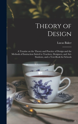 Theory of Design: a Treatise on the Theory and Practice of Design and the Methods of Instruction Suited to Teachers, Designers, and Art-students, and a Text-book for Schools - Baker, Lucas
