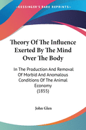 Theory Of The Influence Exerted By The Mind Over The Body: In The Production And Removal Of Morbid And Anomalous Conditions Of The Animal Economy (1855)