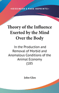 Theory of the Influence Exerted by the Mind Over the Body in the Production and Removal of Morbid and Anomalous Conditions of the Animal Economy