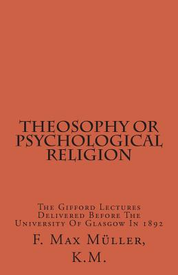 Theosophy or Psychological Religion: The Gifford Lectures Delivered Before the University of Glasgow in 1892 - Muller K M, F Max