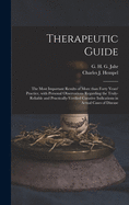 Therapeutic Guide: the Most Important Results of More Than Forty Years' Practice, With Personal Observations Regarding the Truly-reliable and Practically-verified Curative Indications in Actual Cases of Disease