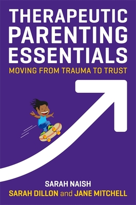 Therapeutic Parenting Essentials: Moving from Trauma to Trust - Naish, Sarah, and Dillon, Sarah, and Mitchell, Jane