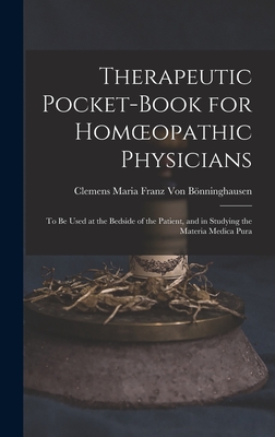Therapeutic Pocket-Book for Homoeopathic Physicians: To Be Used at the Bedside of the Patient, and in Studying the Materia Medica Pura - Von Bnninghausen, Clemens Maria Franz