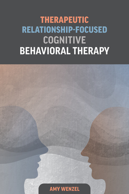 Therapeutic Relationship-Focused Cognitive Behavioral Therapy - Wenzel, Amy