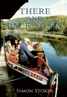 There and Back Again: Restoring the Cromford Canal 1968-1988 - Stoker, Simon