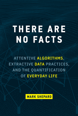 There Are No Facts: Attentive Algorithms, Extractive Data Practices, and the Quantification of Everyday Life - Shepard, Mark