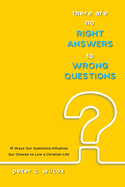 There Are No Right Answers to Wrong Questions: 15 Ways Our Questions Influence Our Choices to Live a Christian Life