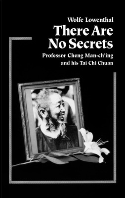 There Are No Secrets: Professor Cheng Man Ch'ing and His t'Ai CHI Chuan - Lowenthal, Wolfe