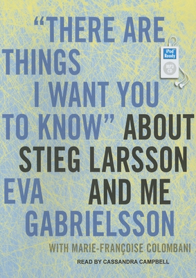"there Are Things I Want You to Know" about Stieg Larsson and Me: 1030 - Colombani, Marie-Francoise, and Gabrielsson, Eva, and Campbell, Cassandra (Narrator)