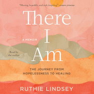 There I Am: The Journey from Hopelessness to Healing: A Memoir