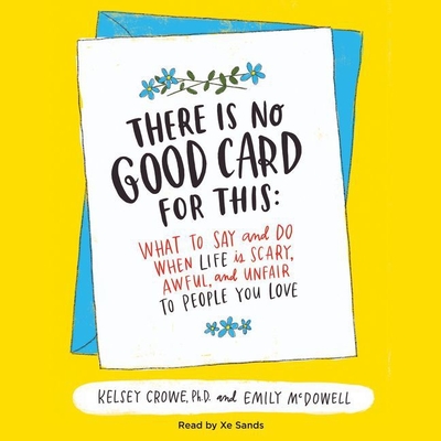 There Is No Good Card for This: What to Say and Do When Life Is Scary, Awful, and Unfair to People You Love - Crowe Phd, Kelsey, and Crowe, Kelsey, and McDowell, Emily