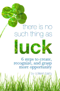 There Is No Such Thing As Luck: 6 Steps to Create, Recognize, and Grasp More Opportunity