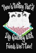 There Is Nothing That A Day Quilting With Friends Won't Cure: Blank Journal With Lines, 6 X 9, 110 pages and makes a nice gift for quilter friends. It can be used for quilting notes, to-do lists, project planner.