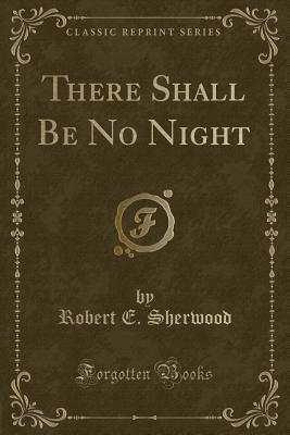 There Shall Be No Night (Classic Reprint) - Sherwood, Robert E