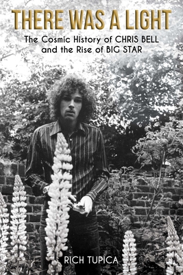 There Was a Light: The Cosmic History of Chris Bell and the Rise of Big Star - Tupica, Rich