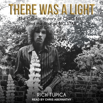 There Was a Light: The Cosmic History of Chris Bell and the Rise of Big Star - Abernathy, Chris (Read by), and Tupica, Rich