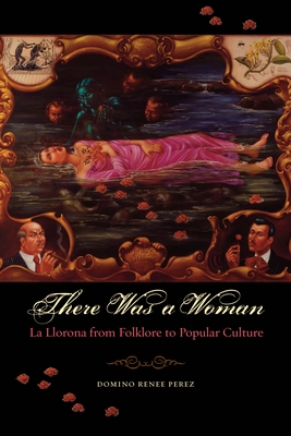 There Was a Woman: La Llorona from Folklore to Popular Culture - Perez, Domino Renee