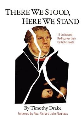 There We Stood, Here We Stand: Eleven Lutherans Rediscover Their Catholic Roots - Drake, Timothy, and Neuhaus, Richard John, Father (Foreword by)