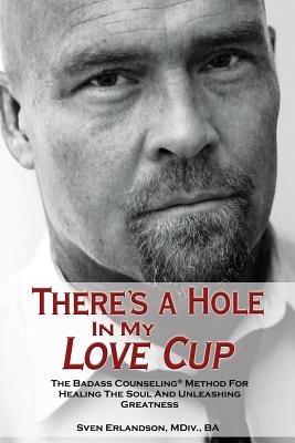 There's a Hole in My Love Cup: The Badass Counseling Method for Healing the Soul and Unleashing Greatness - Erlandson, Sven E