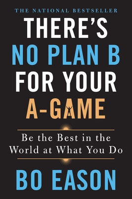 There's No Plan B for Your A-Game: Be the Best in the World at What You Do - Eason, Bo