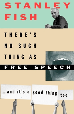There's No Such Thing as Free Speech: And It's a Good Thing, Too - Fish, Stanley