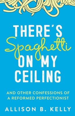 There's Spaghetti on My Ceiling: And Other Confessions of a Reformed Perfectionist - Kelly, Allison B