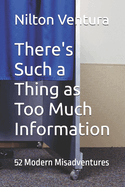 There's Such a Thing as Too Much Information: 52 Modern Misadventures