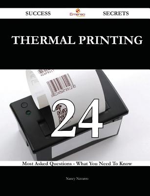 Thermal Printing 24 Success Secrets - 24 Most Asked Questions on Thermal Printing - What You Need to Know - Navarro, Nancy