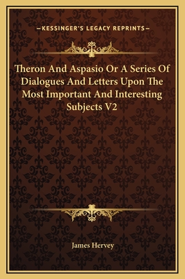 Theron and Aspasio or a Series of Dialogues and Letters Upon the Most Important and Interesting Subjects V2 - Hervey, James