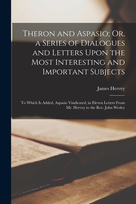 Theron and Aspasio; Or, a Series of Dialogues and Letters Upon the Most Interesting and Important Subjects: To Which Is Added, Aspasio Vindicated, in Eleven Letters From Mr. Hervey to the Rev. John Wesley - Hervey, James